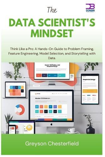 The Data Scientist's Mindset: Think Like a Pro A Hands-On Guide to Problem Framing, Feature Engineering, Model Selection, and Storytelling with Data