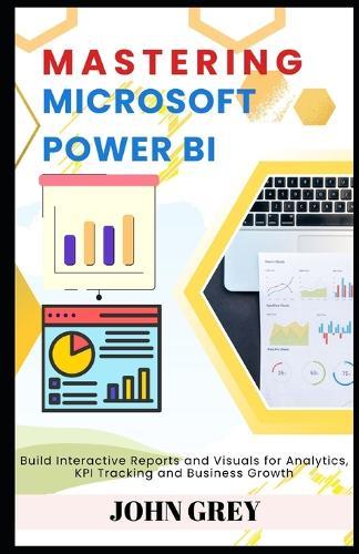 Mastering Microsoft Power BI: Build Interactive Reports and Visuals for Analytics, KPI Tracking and Business Growth