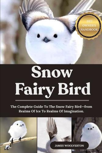 Snow Fairy Bird: The Complete Guide To The Snow Fairy Bird-from Realms Of Ice To Realms Of Imagination.
