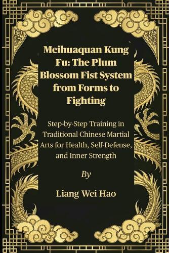 Meihuaquan Kung Fu: The Plum Blossom Fist System from Forms to Fighting: Step-by-Step Training in Traditional Chinese Martial Arts for Health, Self-Defense, and Inner Strength