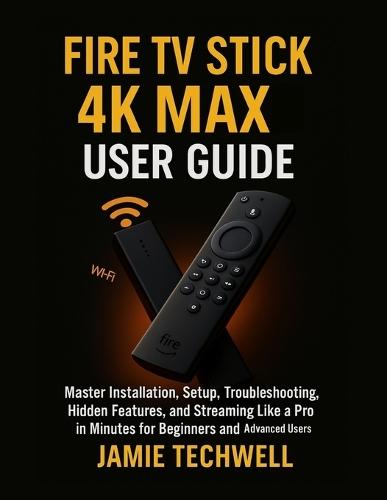 Fire TV Stick 4K Max User Guide: Master Installation, Setup, Troubleshooting, Hidden Features, and Streaming Like a Pro in Minutes for Beginners and Advanced Users.