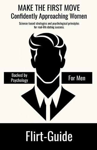 FLIRT-GUIDE - MAKE THE FIRST MOVE - Confidently Approaching Women: Science-based strategies and psychological principles for real-life dating success