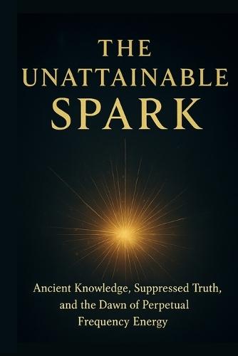 The Unattainable Spark: Ancient Knowledge, Suppressed Truth, and the Dawn of Perpetual Frequency Energy