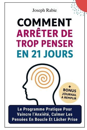 Comment arrêter trop penser en 21 jours: Le Programme Pratique Pour Vaincre l'Anxiété, Calmer Les Pensées En Boucle Et Lâcher Prise Inspirée Des Neurosciences, Pour Retrouver Une Vraie Paix Mentale.