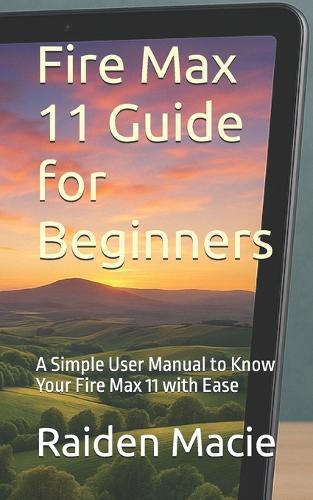Fire Max 11 Guide for Beginners: A Simple User Manual to Know Your Fire Max 11 with Ease