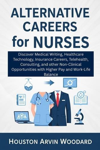 Alternative Careers for Nurses: Discover Medical Writing, Healthcare Technology, Insurance Careers, Telehealth, Consulting, and other Non-Clinical Opportunities with Higher Pay and Work-Life Balance