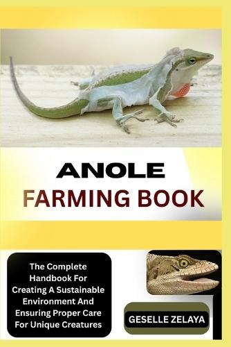 Anole Farming Book: The Complete Handbook For Creating A Sustainable Environment And Ensuring Proper Care For Unique Creatures