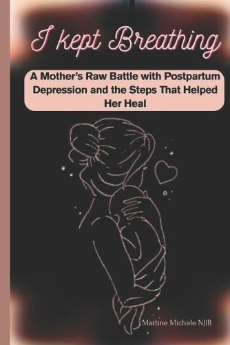 I Kept Breathing: A Mother's Raw Battle with Postpartum Depression and the Steps That Helped Her Heal: A powerful memoir-meets-guide to survive the darkness and rise again after birth