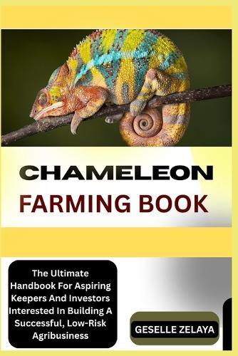 Chameleon Farming Book: The Ultimate Handbook For Aspiring Keepers And Investors Interested In Building A Successful, Low-Risk Agribusiness