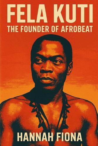Fela Kuti The Founder of Afrobeat: Voice of the Voiceless, The Beat That Challenged Power, The King of Kalakuta Republic