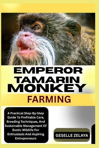 Emperor Tamarin Monkey Farming: A Practical Step-By-Step Guide To Profitable Care, Breeding Techniques, And Sustainable Management Of Exotic Wildlife For Enthusiasts And Aspiring Entrepreneurs
