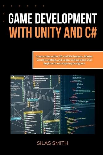 Game Development with Unity and C#: Create Interactive 2D and 3D Projects, Master Visual Scripting, and Learn Coding Basics for Beginners and Aspiring Designers