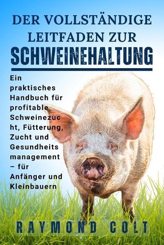Der Vollständige Leitfaden Zur Schweinehaltung: Ein praktisches Handbuch für profitable Schweinezucht, Fütterung, Zucht und Gesundheitsmanagement - für Anfänger und Kleinbauern