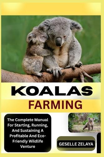Koalas farming: The Complete Manual For Starting, Running, And Sustaining A Profitable And Eco-Friendly Wildlife Venture