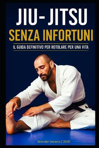 Jiu Jitsu Senza Infortuni: Il Guida Definitivo Per Rotolare Per Una Vita