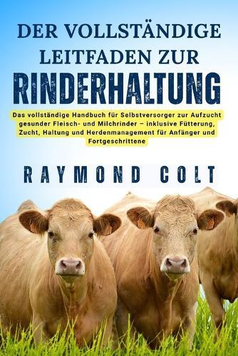 Der Vollständige Leitfaden Zur Rinderhaltung: Das vollständige Handbuch für Selbstversorger zur Aufzucht gesunder Fleisch- und Milchrinder - inklusive Fütterung, Zucht, Haltung und Herdenmanagement für Anfänger und Fortgeschrittene