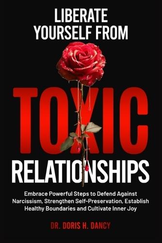 Liberate Yourself From Toxic Relationships: Embrace Powerful Steps To Defend Against Narcissism, Strengthen Self- Preservation, Establish Healthy Boundaries And Cultivate Inner Joy