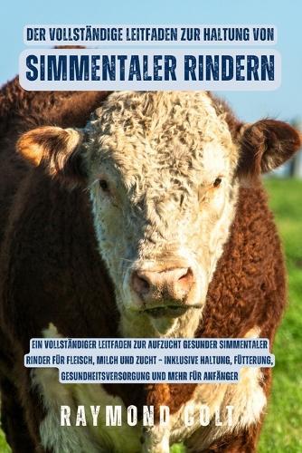 Der vollständige Leitfaden zur Haltung von Simmentaler Rindern: Ein vollständiger Leitfaden zur Aufzucht gesunder Simmentaler Rinder für Fleisch, Milch und Zucht - inklusive Haltung, Fütterung, Gesundheitsversorgung und mehr für Anfänger