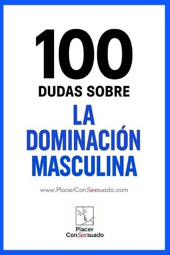 100 Dudas sobre... LA DOMINACIÓN MASCULINA: Preguntas esenciales para construir una Dominación auténtica.