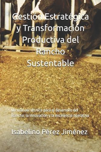 Gestión Estratégica y Transformación Productiva del Rancho Sustentable: Un manual técnico para el desarrollo del Rancho, la innovación y la excelencia operativa