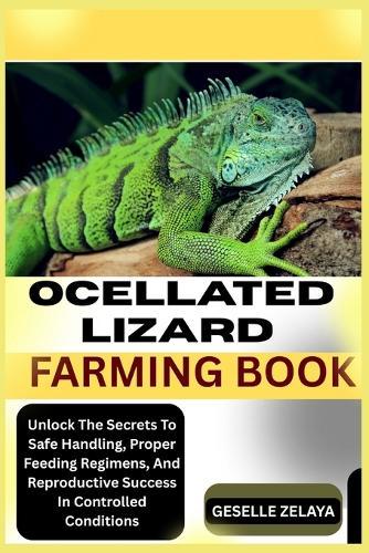 Ocellated Lizard Farming Book: Unlock The Secrets To Safe Handling, Proper Feeding Regimens, And Reproductive Success In Controlled Conditions
