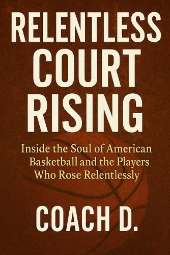 Relentless Court Rising: Inside the Soul of American Basketball and the Players Who Rose Relentlessly