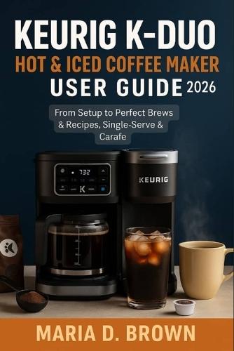 Keurig K-Duo Hot & Iced Coffee Maker User Guide 2026: From Setup to Perfect Brews & Recipes, Single-Serve & Carafe