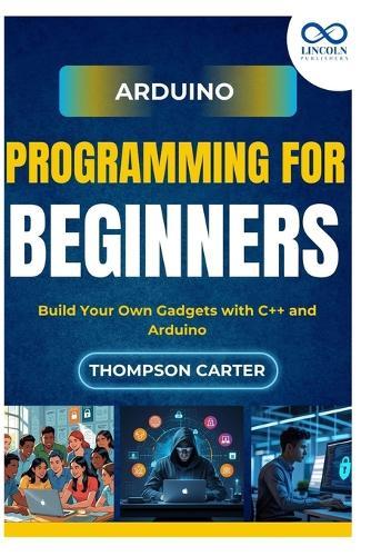 Arduino Programming for Beginners: Build Your Own Gadgets with C++ and Arduino