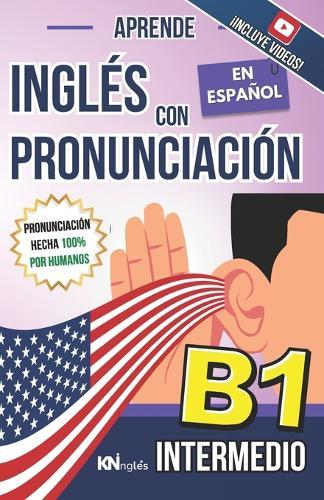 Aprende Inglés Con Pronunciación En Español - Nivel Intermedio B1 - Inglés Para Latinos / Hispanos - Inglés Con Pronunciación: Habla Fluido y Aprende Correctamente el Inglés