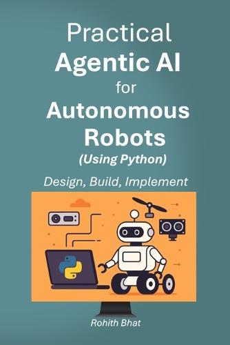 Practical Agentic AI for Autonomous Robots using Python: Design, Build and Implement