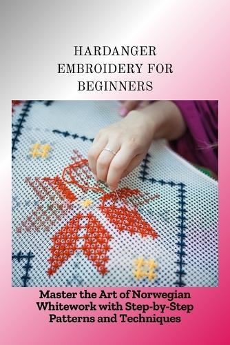 Hardanger Embroidery for Beginners: Master the Art of Norwegian Whitework with Step-by-Step Patterns and Techniques