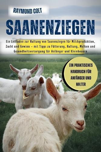 Saanenziegen: Ein Leitfaden zur Haltung von Saanenziegen für Milchproduktion, Zucht und Gewinn - mit Tipps zu Fütterung, Haltung, Melken und Gesundheitsversorgung für Anfänger und Kleinbauern