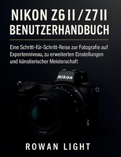 Nikon Z6 II / Z7 II Benutzerhandbuch: Eine Schritt-für-Schritt-Reise zur Fotografie auf Expertenniveau, zu erweiterten Einstellungen und künstlerischer Meisterschaft