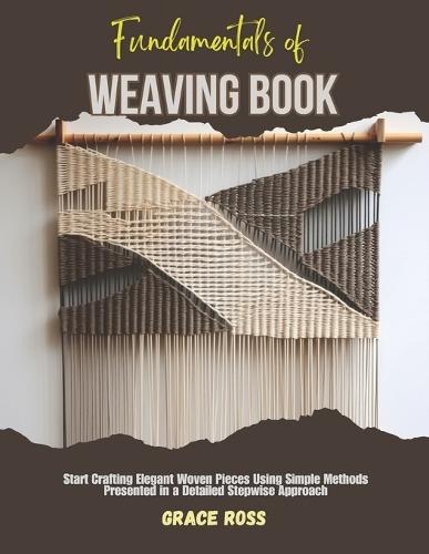 Fundamentals of Weaving Book: Start Crafting Elegant Woven Pieces Using Simple Methods Presented in a Detailed Stepwise Approach