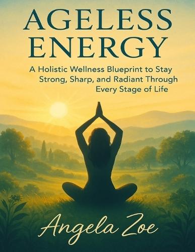Ageless Energy: A Holistic Wellness Blueprint to Stay Strong, Sharp, and Radiant Through Every Stage of Life