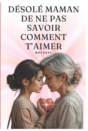 Desolé maman de ne pas savoir comment t'Aimer: Un recueil exceptionnel d'une relation conflictuelle entre une mère et une fille