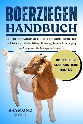 Boerziegen Handbuch: Ein Leitfaden zur Aufzucht von Boerziegen für Fleischproduktion, Zucht und Gewinn - inklusive Haltung, Fütterung, Gesundheitsversorgung und Management für Anfänger und Landwirte