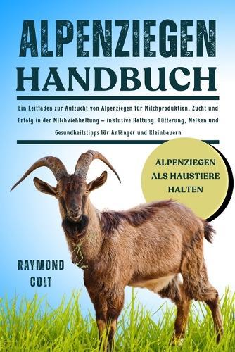 Alpenziegen Handbuch: Ein Leitfaden zur Aufzucht von Alpenziegen für Milchproduktion, Zucht und Erfolg in der Milchviehhaltung - inklusive Haltung, Fütterung, Melken und Gesundheitstipps für Anfänger und Kleinbauern