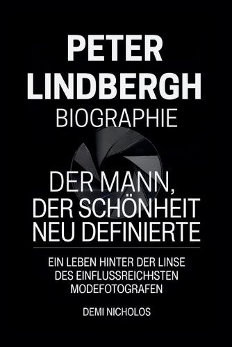 Peter Lindbergh Biographie: Der Mann, der Schönheit neu definierte: Ein Leben hinter der Linse des einflussreichsten Modefotografen