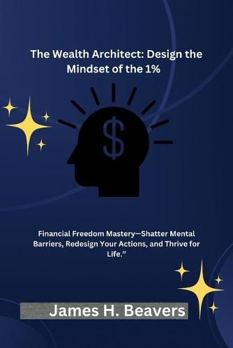 The Wealth Architect: Design the Mindset of the 1%: Financial Freedom Mastery-Shatter Mental Barriers, Redesign Your Action