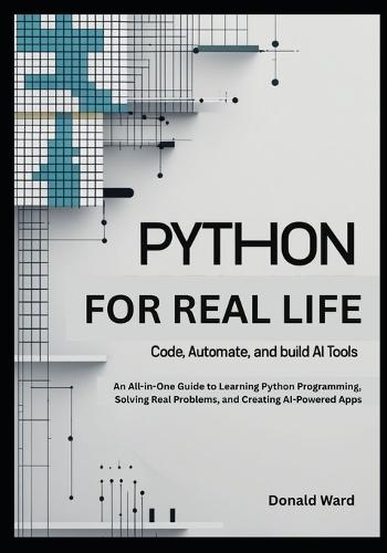 Python for Real Life: Code, Automate, and Build AI Tools: An All-in-One Guide to Learning Python Programming, Solving Real Problems, and Creating AI-Powered Apps