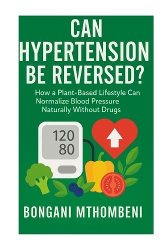 Can Hypertension Be Reversed?: How a Plant-Based Lifestyle Can Normalize Blood Pressure Naturally Without Drugs in 7 days