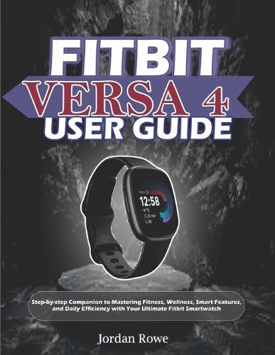 Fitbit Versa 4 User Guide: Step-by-step Companion to Mastering Fitness, Wellness, Smart Features, and Daily Efficiency with Your Ultimate Fitbit Smartwatch