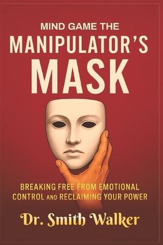 Mind Game The Manipulator's Mask: Breaking Free from Emotional Control and Reclaim Your Power