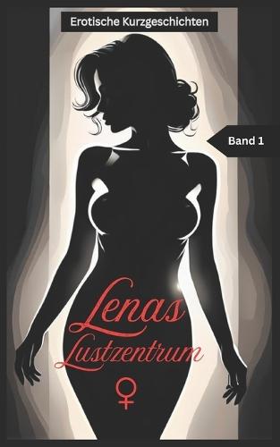 Lenas Lustzentrum - Band1: Erotische Kurzgeschichten für Frauen, 18+, unzensiert, Sex-Biografie, erotische Kurgeschichten