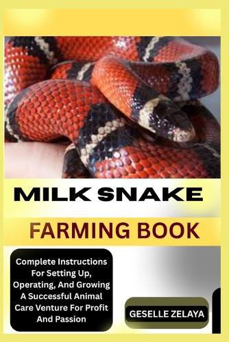 Milk Snake Farming Book: Complete Instructions For Setting Up, Operating, And Growing A Successful Animal Care Venture For Profit And Passion