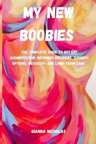 My New Boobies: The Complete Guide To Breast Augmentation: Informed Decisions, Surgery Options, Recovery and Long-Term Care