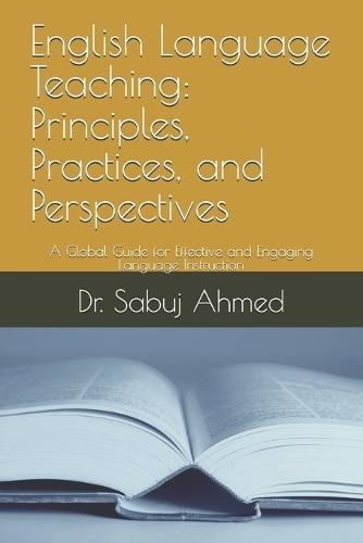 English Language Teaching: Principles, Practices, and Perspectives: A Global Guide for Effective and Engaging Language Instruction