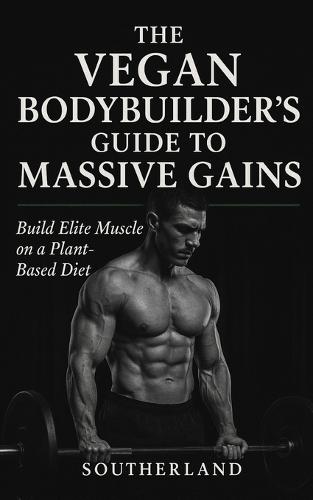 The Vegan Bodybuilder's Guide to Massive Gains: Build Elite Muscle on a Plant-Based Diet: High-Protein Vegan Nutrition, Science-Backed Supplementation, and Proven Mass-Building Protocols