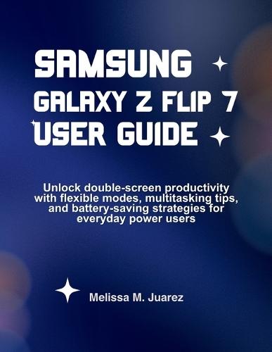 Samsung Galaxy Z Flip 7 User Guide: Unlock double-screen productivity with flexible modes, multitasking tips, and battery-saving strategies for everyday power users